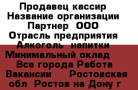 Продавец-кассир › Название организации ­ Партнер, ООО › Отрасль предприятия ­ Алкоголь, напитки › Минимальный оклад ­ 1 - Все города Работа » Вакансии   . Ростовская обл.,Ростов-на-Дону г.